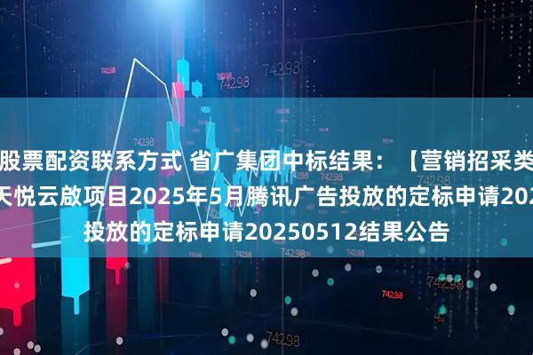 股票配资联系方式 省广集团中标结果：【营销招采类】湾区公司南沙天悦云啟项目2025年5月腾讯广告投放的定标申请20250512结果公告
