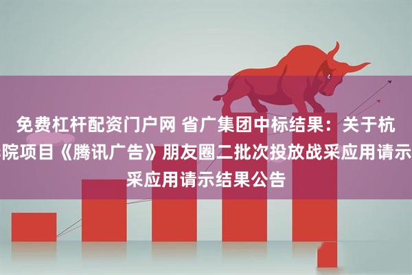 免费杠杆配资门户网 省广集团中标结果：关于杭州如玺华院项目《腾讯广告》朋友圈二批次投放战采应用请示结果公告
