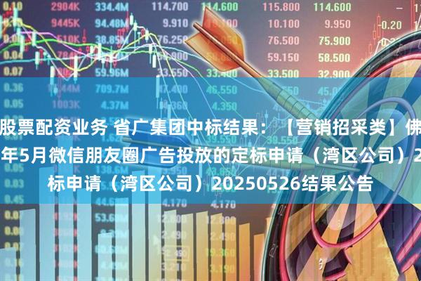 股票配资业务 省广集团中标结果：【营销招采类】佛山御湖台项目2025年5月微信朋友圈广告投放的定标申请（湾区公司）20250526结果公告