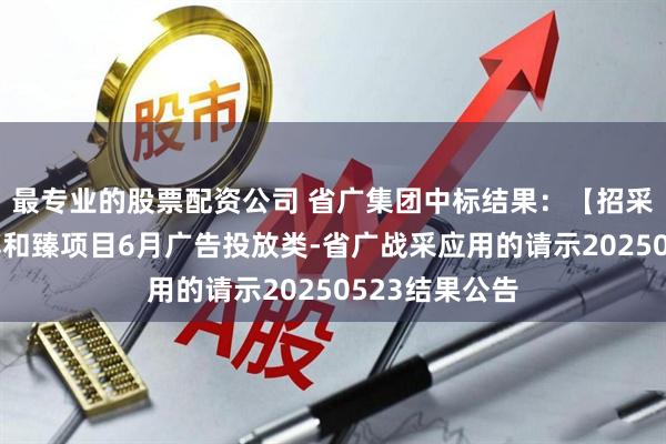 最专业的股票配资公司 省广集团中标结果：【招采类】关于万博和臻项目6月广告投放类-省广战采应用的请示20250523结果公告