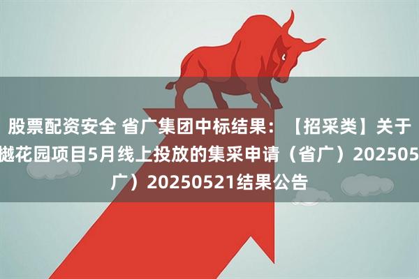 股票配资安全 省广集团中标结果：【招采类】关于广州区域湖樾花园项目5月线上投放的集采申请（省广）20250521结果公告