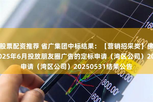 股票配资推荐 省广集团中标结果：【营销招采类】佛山星汇灯湖项目2025年6月投放朋友圈广告的定标申请（湾区公司）20250531结果公告