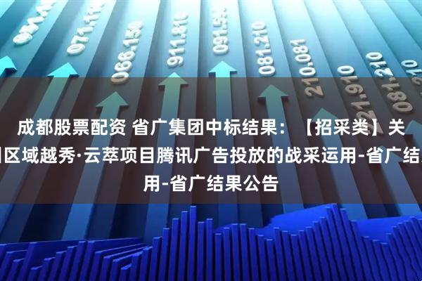 成都股票配资 省广集团中标结果：【招采类】关于广州区域越秀·云萃项目腾讯广告投放的战采运用-省广结果公告