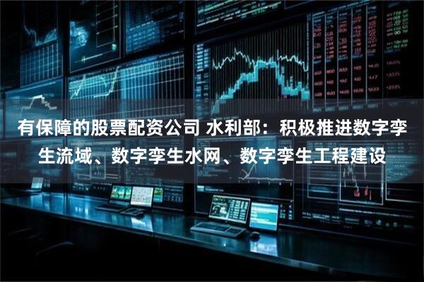 有保障的股票配资公司 水利部：积极推进数字孪生流域、数字孪生水网、数字孪生工程建设
