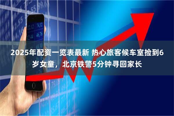 2025年配资一览表最新 热心旅客候车室捡到6岁女童，北京铁警5分钟寻回家长