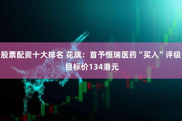 股票配资十大排名 花旗：首予恒瑞医药“买入”评级 目标价134港元