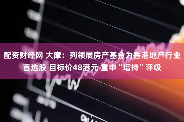 配资财经网 大摩：列领展房产基金为香港地产行业首选股 目标价48港元 重申“增持”评级