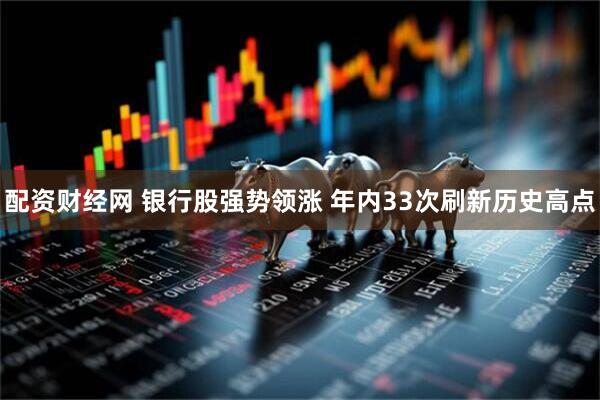 配资财经网 银行股强势领涨 年内33次刷新历史高点