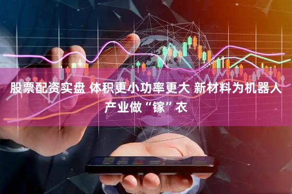 股票配资实盘 体积更小功率更大 新材料为机器人产业做“镓”衣