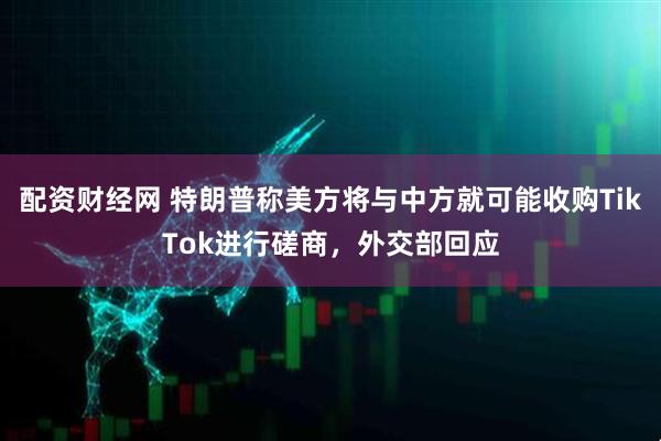 配资财经网 特朗普称美方将与中方就可能收购TikTok进行磋商，外交部回应