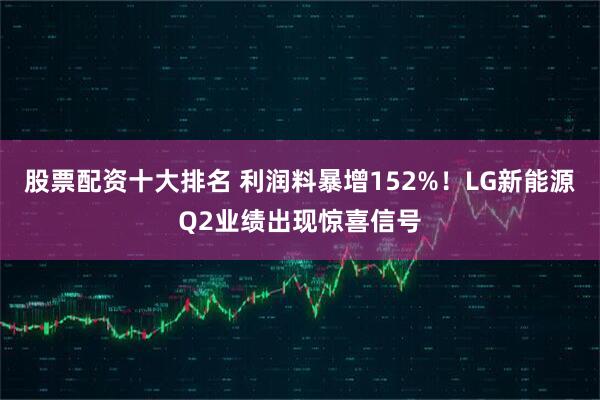 股票配资十大排名 利润料暴增152%！LG新能源Q2业绩出现惊喜信号