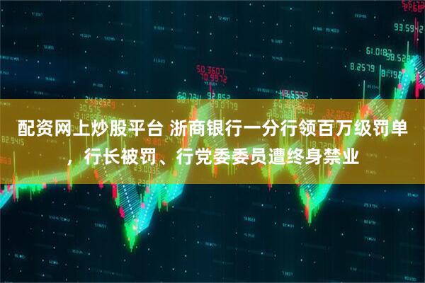 配资网上炒股平台 浙商银行一分行领百万级罚单，行长被罚、行党委委员遭终身禁业