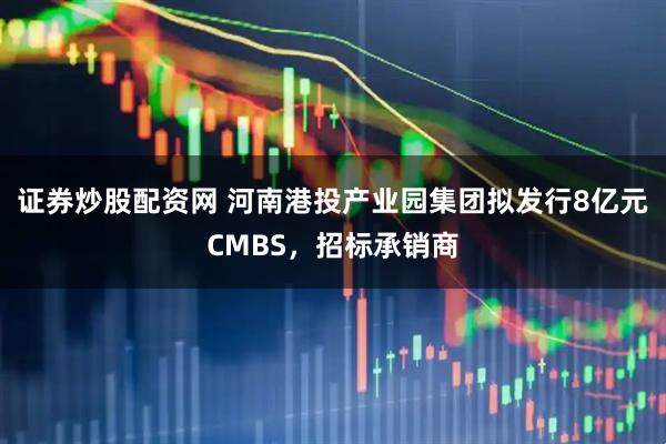 证券炒股配资网 河南港投产业园集团拟发行8亿元CMBS，招标承销商