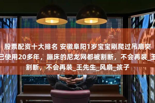 股票配资十大排名 安徽阜阳1岁宝宝刚爬过吊扇突然坠落，爸爸：已使用20多年，蹦床的尼龙网都被割断，不会再装_王先生_风扇_孩子