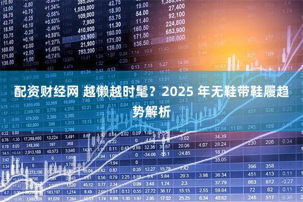 配资财经网 越懒越时髦？2025 年无鞋带鞋履趋势解析