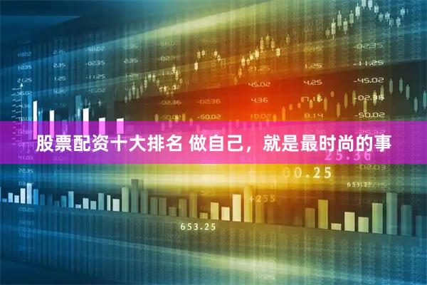 股票配资十大排名 做自己，就是最时尚的事