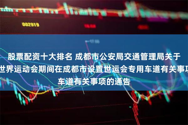 股票配资十大排名 成都市公安局交通管理局关于第12届世界运动会期间在成都市设置世运会专用车道有关事项的通告