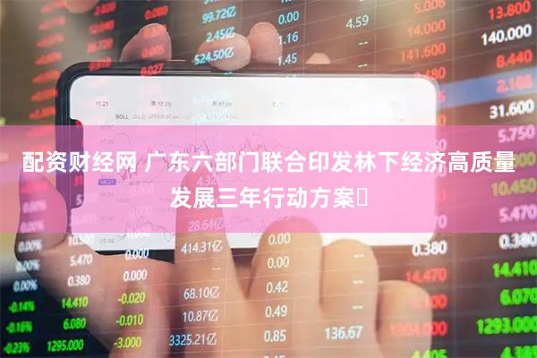 配资财经网 广东六部门联合印发林下经济高质量发展三年行动方案​