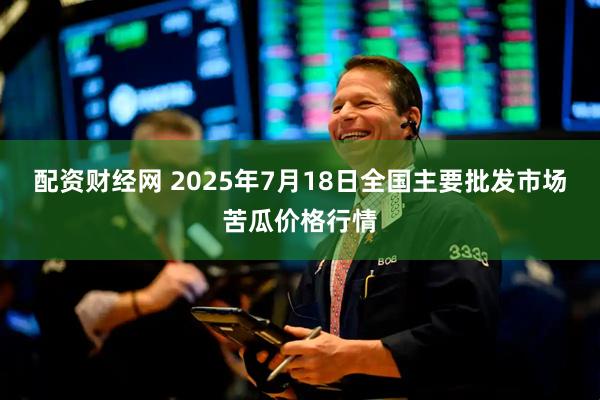 配资财经网 2025年7月18日全国主要批发市场苦瓜价格行情