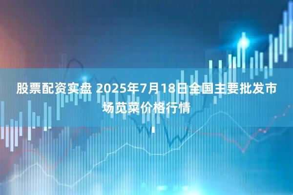 股票配资实盘 2025年7月18日全国主要批发市场苋菜价格行情