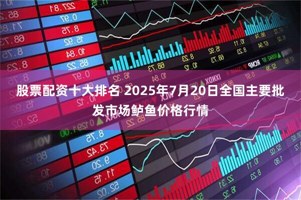 股票配资十大排名 2025年7月20日全国主要批发市场鲈鱼价格行情
