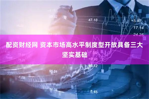 配资财经网 资本市场高水平制度型开放具备三大坚实基础