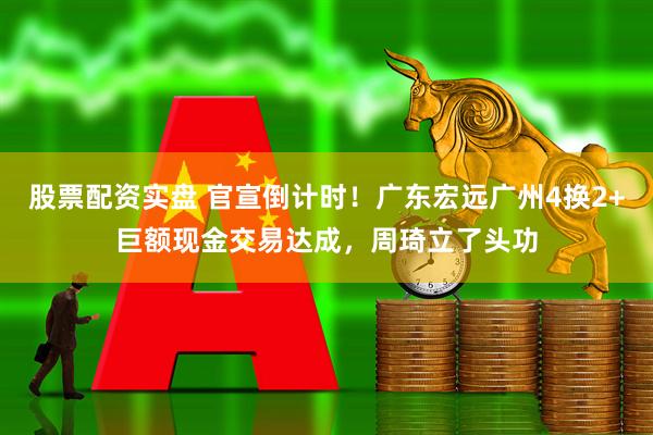 股票配资实盘 官宣倒计时！广东宏远广州4换2+巨额现金交易达成，周琦立了头功
