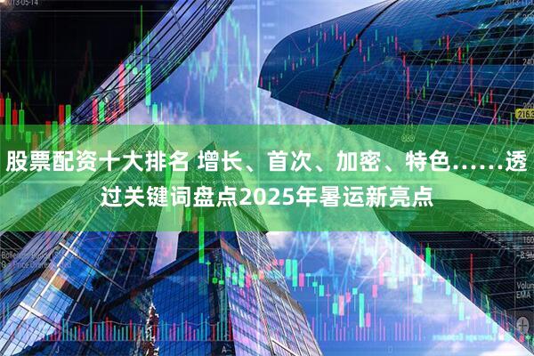 股票配资十大排名 增长、首次、加密、特色……透过关键词盘点2025年暑运新亮点