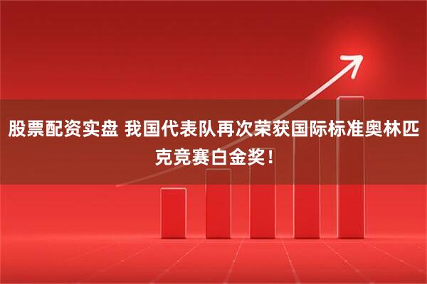 股票配资实盘 我国代表队再次荣获国际标准奥林匹克竞赛白金奖！