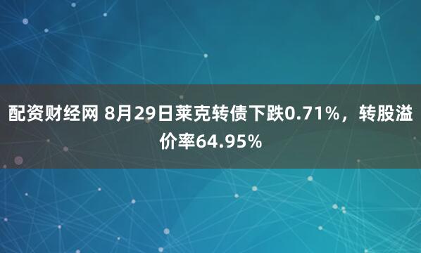 配资财经网 8月29日莱克转债下跌0.71%，转股溢价率64.95%