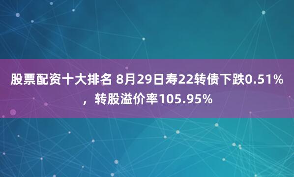 股票配资十大排名 8月29日寿22转债下跌0.51%，转股溢价率105.95%