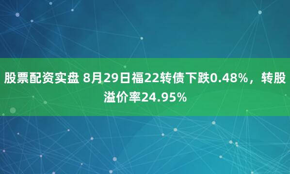 股票配资实盘 8月29日福22转债下跌0.48%，转股溢价率24.95%