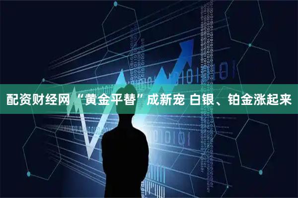 配资财经网 “黄金平替”成新宠 白银、铂金涨起来