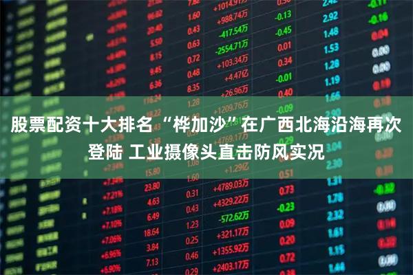 股票配资十大排名 “桦加沙”在广西北海沿海再次登陆 工业摄像头直击防风实况