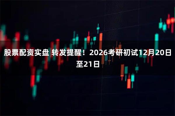 股票配资实盘 转发提醒！2026考研初试12月20日至21日