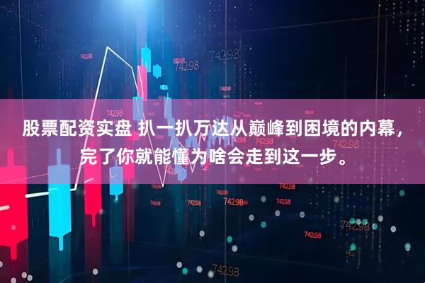 股票配资实盘 扒一扒万达从巅峰到困境的内幕，完了你就能懂为啥会走到这一步。