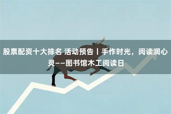 股票配资十大排名 活动预告丨手作时光，阅读润心灵——图书馆木工阅读日