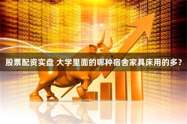 股票配资实盘 大学里面的哪种宿舍家具床用的多？