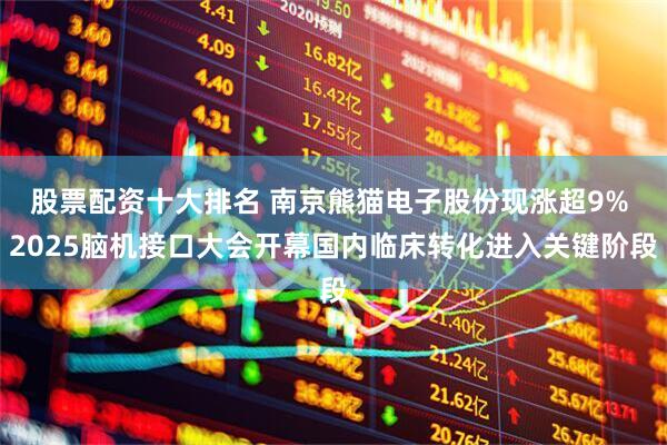 股票配资十大排名 南京熊猫电子股份现涨超9% 2025脑机接口大会开幕国内临床转化进入关键阶段