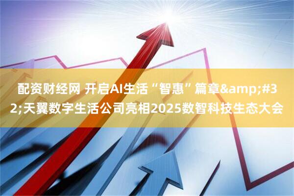 配资财经网 开启AI生活“智惠”篇章 天翼数字生活公司亮相2025数智科技生态大会