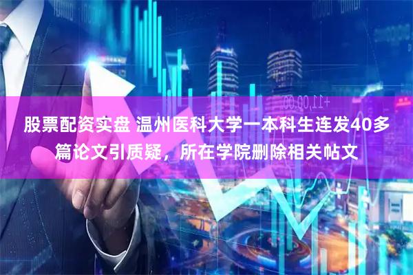 股票配资实盘 温州医科大学一本科生连发40多篇论文引质疑，所在学院删除相关帖文