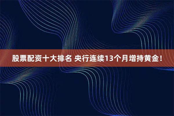 股票配资十大排名 央行连续13个月增持黄金！