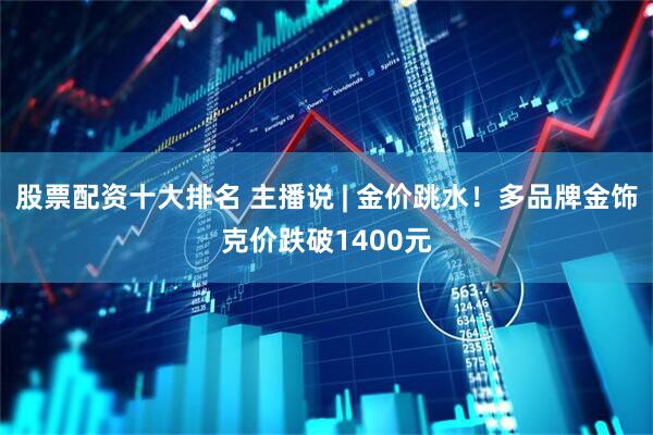 股票配资十大排名 主播说 | 金价跳水！多品牌金饰克价跌破1400元
