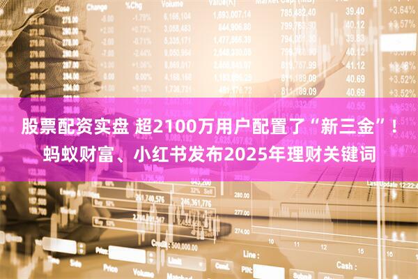 股票配资实盘 超2100万用户配置了“新三金”！蚂蚁财富、小红书发布2025年理财关键词