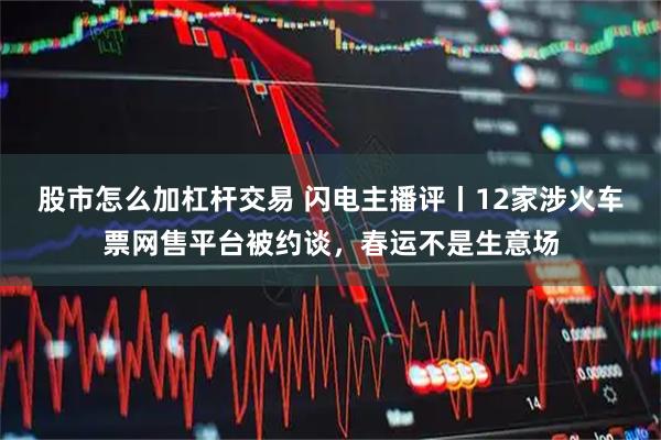 股市怎么加杠杆交易 闪电主播评丨12家涉火车票网售平台被约谈，春运不是生意场