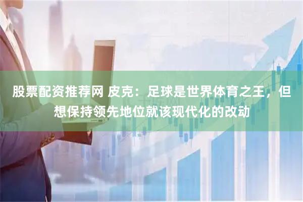 股票配资推荐网 皮克：足球是世界体育之王，但想保持领先地位就该现代化的改动