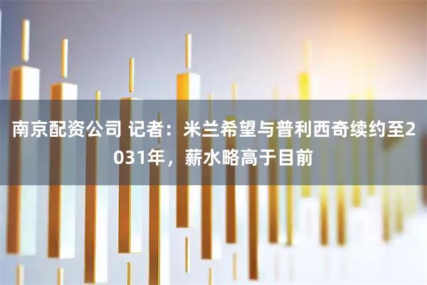 南京配资公司 记者：米兰希望与普利西奇续约至2031年，薪水略高于目前