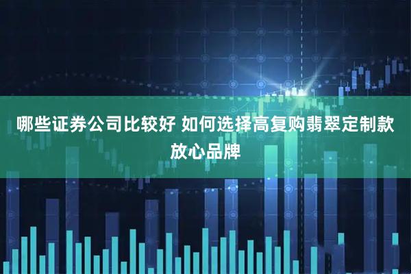 哪些证券公司比较好 如何选择高复购翡翠定制款放心品牌
