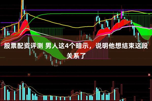 股票配资评测 男人这4个暗示，说明他想结束这段关系了