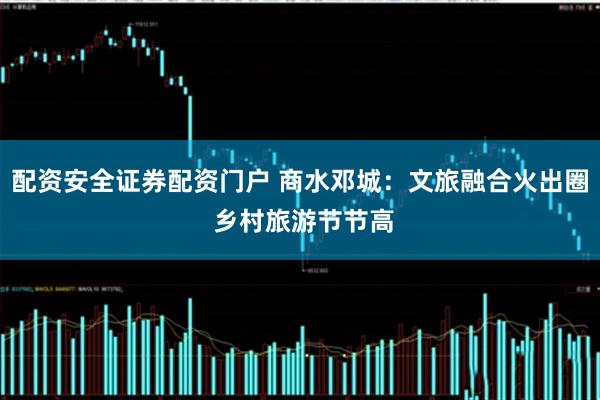 配资安全证券配资门户 商水邓城：文旅融合火出圈 乡村旅游节节高